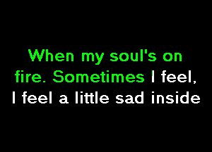 When my soul's on

fire. Sometimes I feel,
I feel a little sad inside
