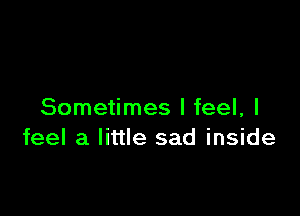 Sometimes I feel, I
feel a little sad inside