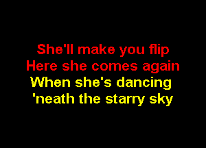 She'll make you flip
Here she comes again

When she's dancing
'neath the starry sky