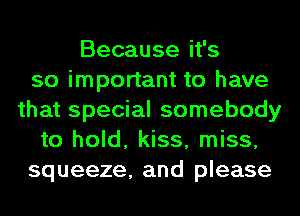 Because it's
so important to have
that special somebody
to hold, kiss, miss,
squeeze, and please