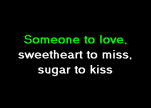 Someone to love,

sweetheart to miss,
sugar to kiss