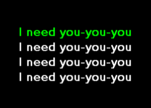 I need you-you-you
I need you-you-you

I need you-you-you
I need you-you-you