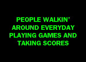 PEOPLE WALKIW
AROUND EVERYDAY
PLAYING GAMES AND

TAKING SCORES