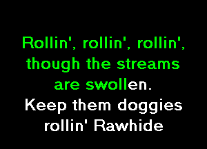 Rollin'. rollin', rollin',
though the streams

are swollen.
Keep them doggies
rollin' Rawhide