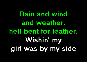 Rain and wind
and weather,

hell bent for leather.
Wishin' my
girl was by my side