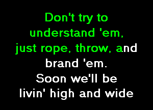 Don't try to
understand 'em.
just rope, throw, and

brand 'em.

Soon we'll be
livin' high and wide