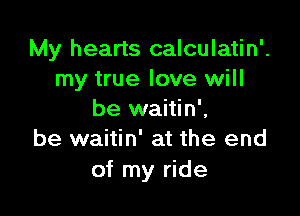 My hearts calculatin'.
my true love will

be waitin',
be waitin' at the end
of my ride