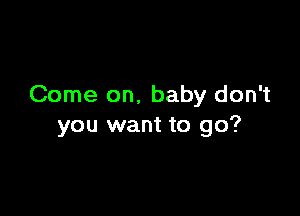 Come on, baby don't

you want to go?