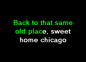 Back to that same

old place, sweet
home Chicago