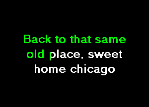 Back to that same

old place, sweet
home Chicago