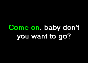 Come on, baby don't

you want to go?