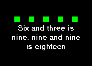 El III E El El
Six and three is

nine. nine and nine
is eighteen