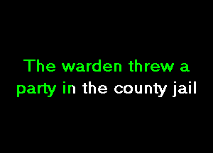 The warden threw a

party in the county jail
