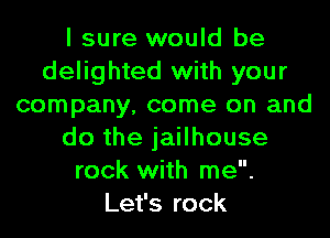 I sure would be
delighted with your
company, come on and
do the jailhouse
rock with me.
Let's rock