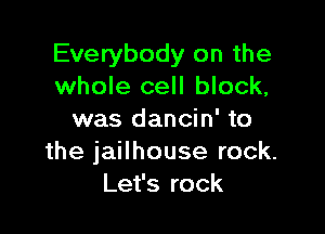 Everybody on the
whole cell block,

was dancin' to
the jailhouse rock.
Let's rock