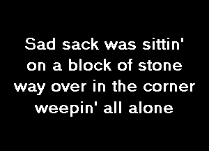 Sad sack was sittin'
on a block of stone

way over in the corner
weepin' all alone