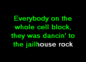 Everybody on the
whole cell block,

they was dancin' to
the jailhouse rock