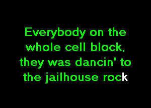 Everybody on the
whole cell block,

they was dancin' to
the jailhouse rock