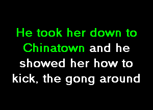 He took her down to
Chinatown and he

showed her how to
kick, the gong around