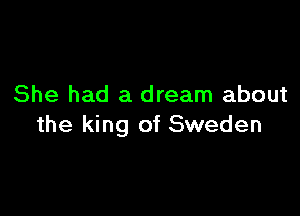 She had a dream about

the king of Sweden