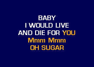 BABY
I WOULD LIVE
AND DIE FOR YOU

Mmm Mmm
UH SUGAR