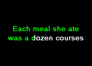 Each meal she ate

was a dozen courses