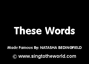 These Words

Made Famous Byz NATASHA BEDINGFIELD

(Q www.singtotheworld.com