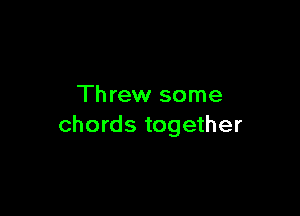 Th rew some

chords together