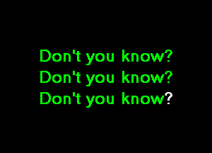 Don't you know?

Don't you know?
Don't you know?