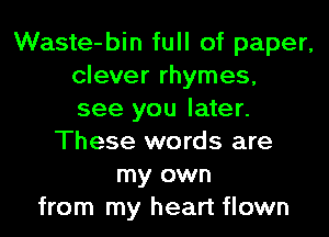 Waste-bin full of paper,
clever rhymes,
see you later.
These words are
my own
from my heart flown