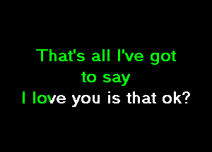 That's all I've got

to say
I love you is that ok?