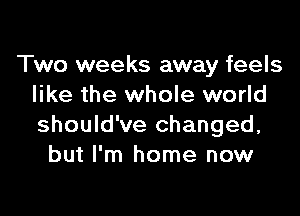 Two weeks away feels
like the whole world

should've changed,
but I'm home now