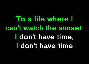 To a life where I
can't watch the sunset.

I don't have time,
I don't have time