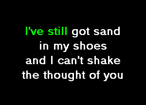 I've still got sand
in my shoes

and I can't shake
the thought of you