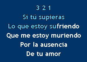 3 2 1
Si tu supieras
Lo que estoy sufriendo

Que me estoy muriendo
Por la ausencia
De tu amor