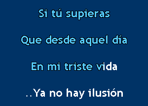 Si tu supieras

Que desde aquel dia

En mi triste Vida

..Ya no hay ilusic'm