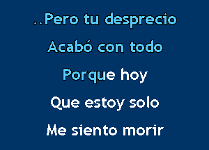 ..Pero tu desprecio

Acab6 con todo
Porque hoy
Que estoy solo

Me siento morir