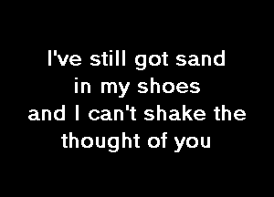 I've still got sand
in my shoes

and I can't shake the
thought of you