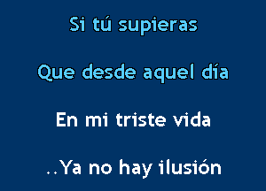 Si tu supieras

Que desde aquel dia

En mi triste Vida

..Ya no hay ilusic'm