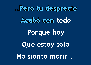 ..Pero tu desprecio

Acabb con todo

Porque hoy

Que estoy solo

Me siento morir...