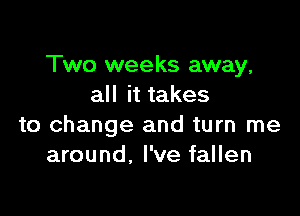 Two weeks away,
all it takes

to change and turn me
around. I've fallen