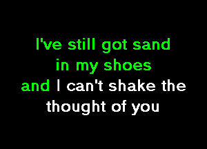 I've still got sand
in my shoes

and I can't shake the
thought of you