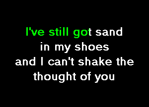 I've still got sand
in my shoes

and I can't shake the
thought of you