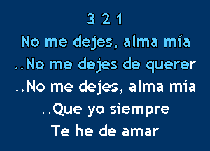 321
No me dejes, alma mia
..No me dejes de querer
..No me dejes, alma mia
..Que yo siempre

Te he de amar l