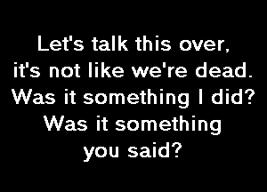 Let's talk this over,
it's not like we're dead.
Was it something I did?

Was it something

you said?