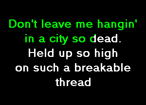 Don't leave me hangin'
in a city so dead.

Held up so high
on such a breakable
thread