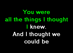 You were
all the things I thought

I knew.
And I thought we
could be