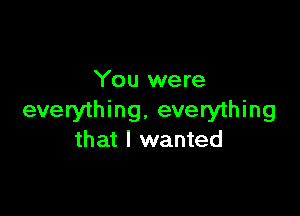 You were

everything. everything
that I wanted