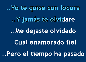 ..Yo te quise con locura
..Y jamas te olvidare'z
..Me dejaste olvidado
..Cual enamorado fiel

..Pero el tiempo ha pasado