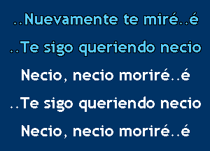 ..Nuevamente te mire'z..63
..Te sigo queriendo necio
Necio, necio morir63..63

..Te sigo queriendo necio

Necio, necio morire'z. .63